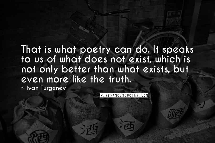 Ivan Turgenev Quotes: That is what poetry can do. It speaks to us of what does not exist, which is not only better than what exists, but even more like the truth.