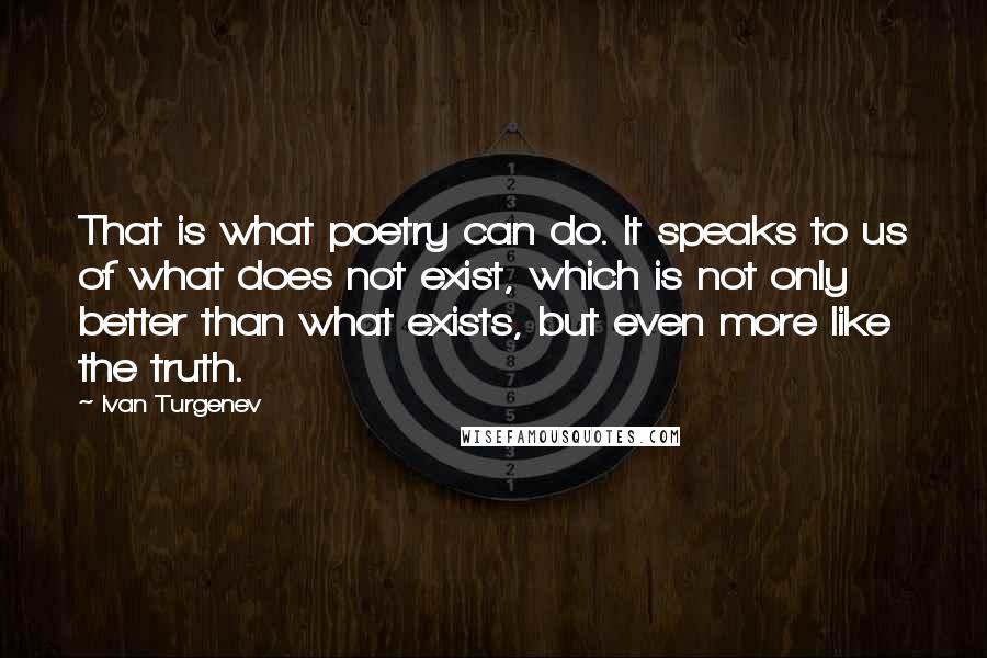Ivan Turgenev Quotes: That is what poetry can do. It speaks to us of what does not exist, which is not only better than what exists, but even more like the truth.