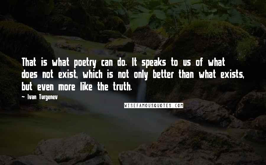 Ivan Turgenev Quotes: That is what poetry can do. It speaks to us of what does not exist, which is not only better than what exists, but even more like the truth.