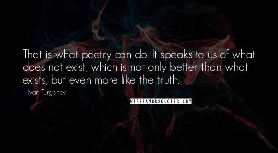 Ivan Turgenev Quotes: That is what poetry can do. It speaks to us of what does not exist, which is not only better than what exists, but even more like the truth.