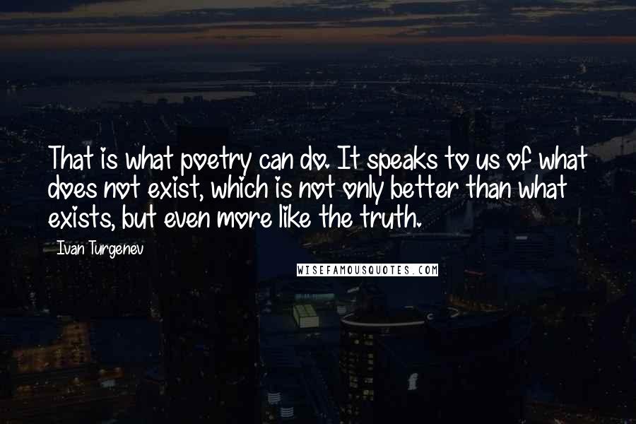 Ivan Turgenev Quotes: That is what poetry can do. It speaks to us of what does not exist, which is not only better than what exists, but even more like the truth.