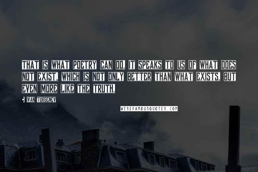 Ivan Turgenev Quotes: That is what poetry can do. It speaks to us of what does not exist, which is not only better than what exists, but even more like the truth.