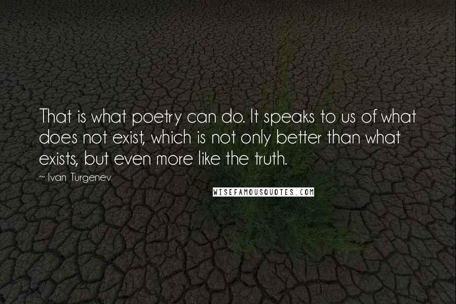 Ivan Turgenev Quotes: That is what poetry can do. It speaks to us of what does not exist, which is not only better than what exists, but even more like the truth.