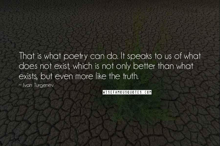 Ivan Turgenev Quotes: That is what poetry can do. It speaks to us of what does not exist, which is not only better than what exists, but even more like the truth.