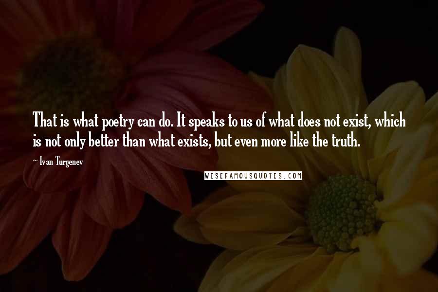 Ivan Turgenev Quotes: That is what poetry can do. It speaks to us of what does not exist, which is not only better than what exists, but even more like the truth.