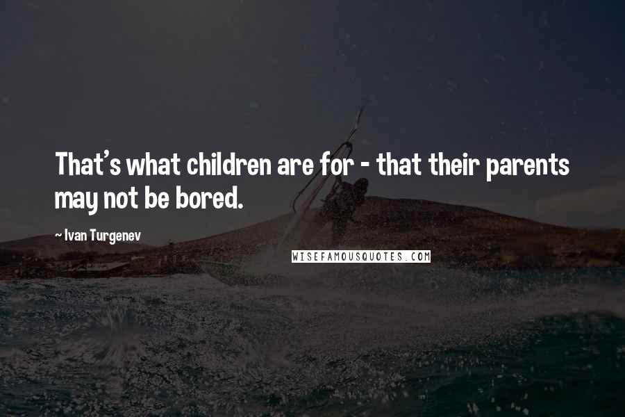 Ivan Turgenev Quotes: That's what children are for - that their parents may not be bored.