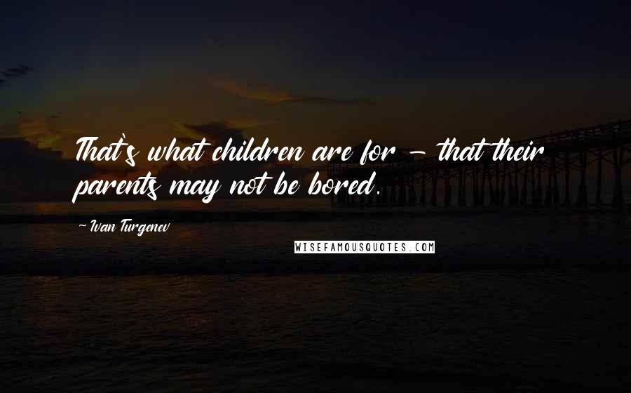 Ivan Turgenev Quotes: That's what children are for - that their parents may not be bored.