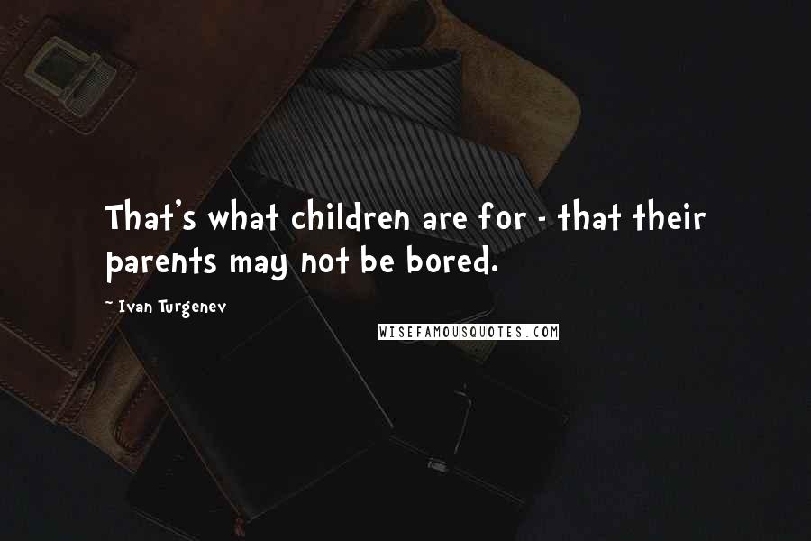 Ivan Turgenev Quotes: That's what children are for - that their parents may not be bored.