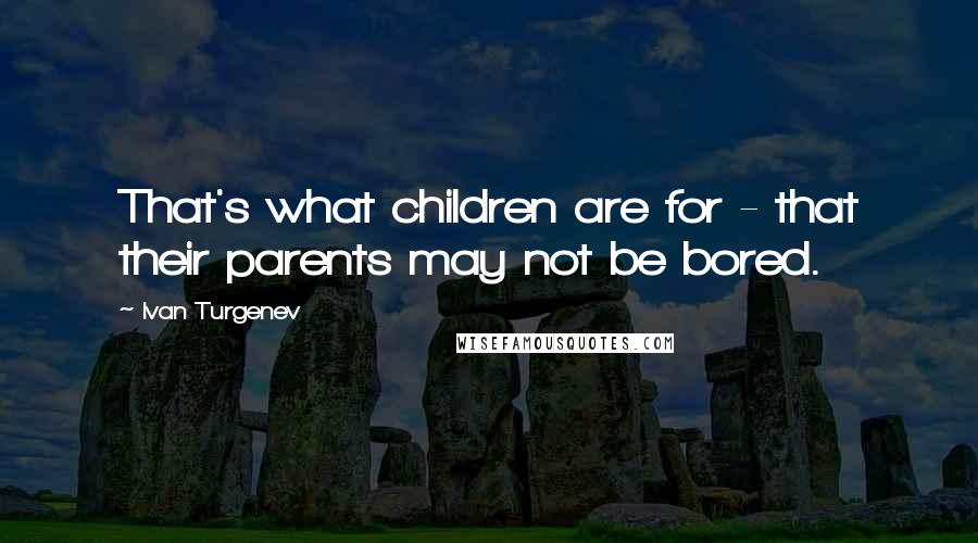 Ivan Turgenev Quotes: That's what children are for - that their parents may not be bored.