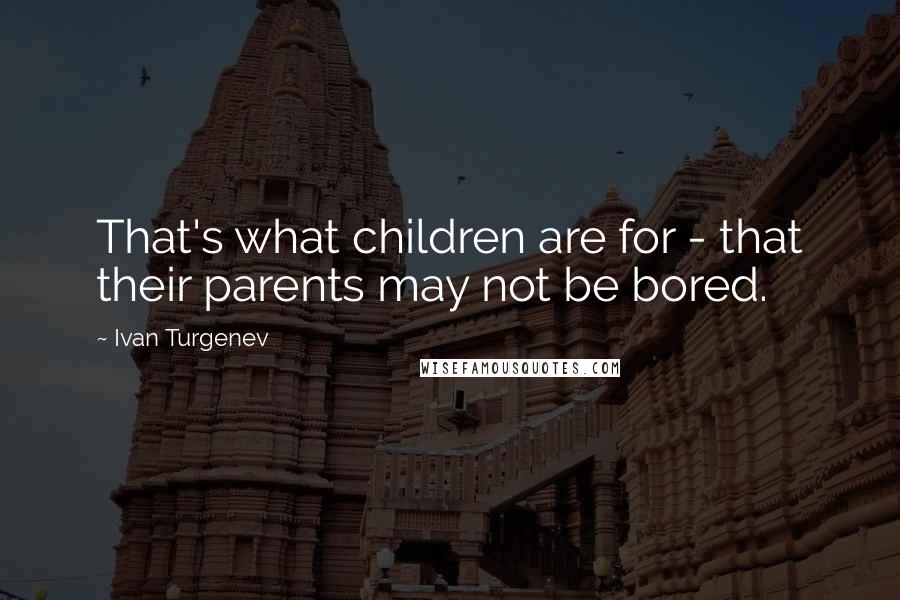 Ivan Turgenev Quotes: That's what children are for - that their parents may not be bored.