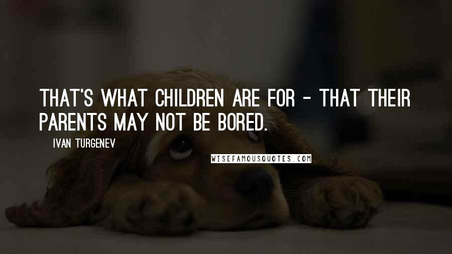 Ivan Turgenev Quotes: That's what children are for - that their parents may not be bored.