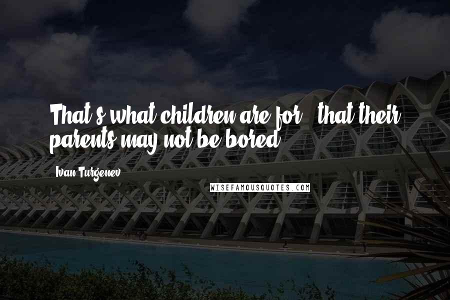 Ivan Turgenev Quotes: That's what children are for - that their parents may not be bored.