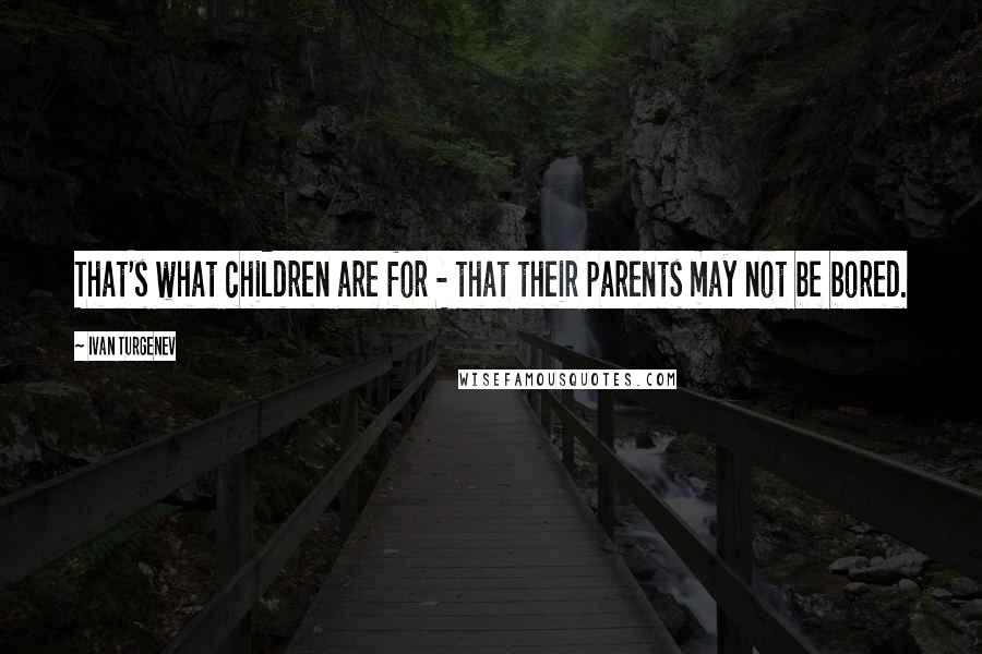 Ivan Turgenev Quotes: That's what children are for - that their parents may not be bored.