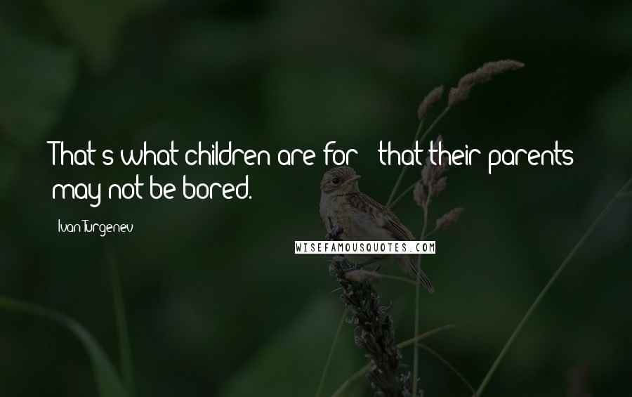 Ivan Turgenev Quotes: That's what children are for - that their parents may not be bored.