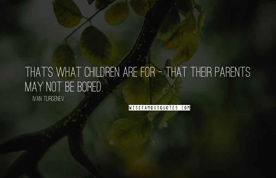 Ivan Turgenev Quotes: That's what children are for - that their parents may not be bored.