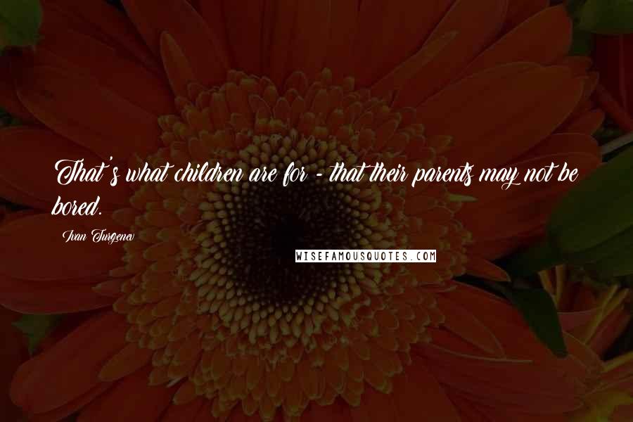 Ivan Turgenev Quotes: That's what children are for - that their parents may not be bored.