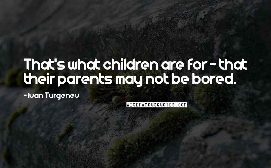 Ivan Turgenev Quotes: That's what children are for - that their parents may not be bored.