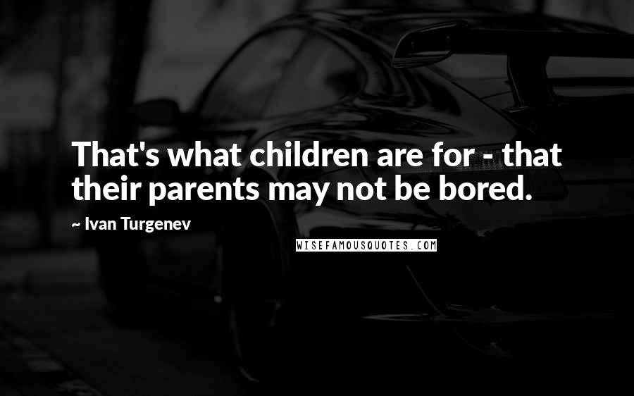 Ivan Turgenev Quotes: That's what children are for - that their parents may not be bored.