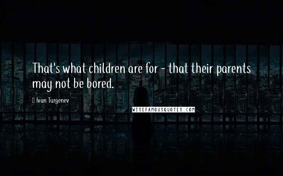 Ivan Turgenev Quotes: That's what children are for - that their parents may not be bored.