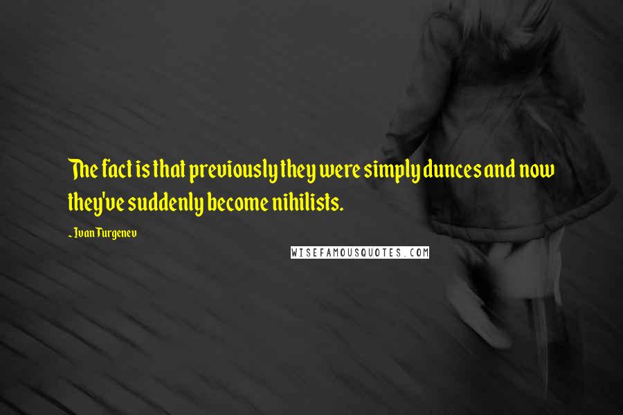 Ivan Turgenev Quotes: The fact is that previously they were simply dunces and now they've suddenly become nihilists.