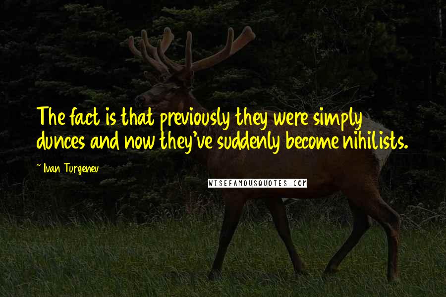 Ivan Turgenev Quotes: The fact is that previously they were simply dunces and now they've suddenly become nihilists.