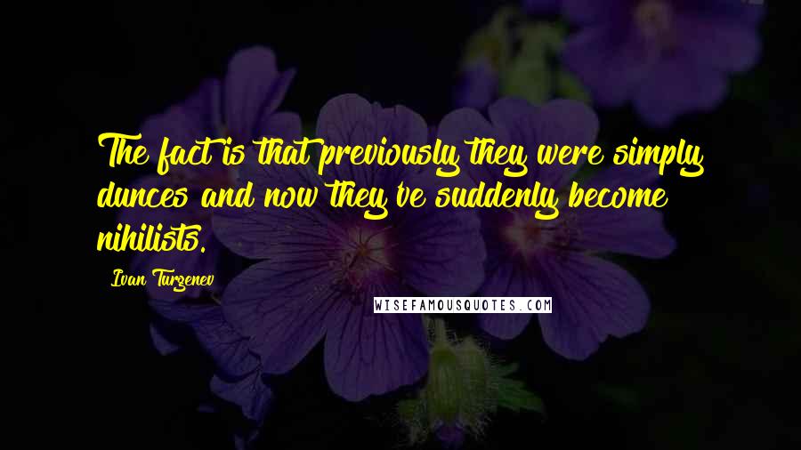 Ivan Turgenev Quotes: The fact is that previously they were simply dunces and now they've suddenly become nihilists.