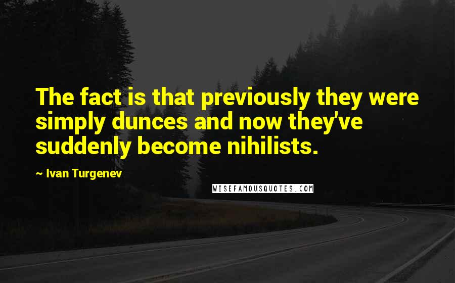 Ivan Turgenev Quotes: The fact is that previously they were simply dunces and now they've suddenly become nihilists.