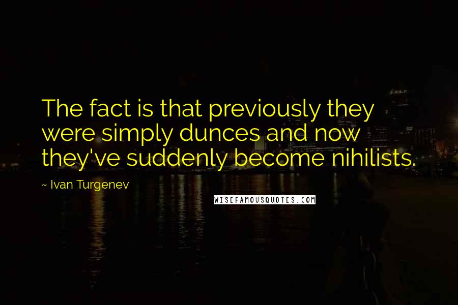 Ivan Turgenev Quotes: The fact is that previously they were simply dunces and now they've suddenly become nihilists.