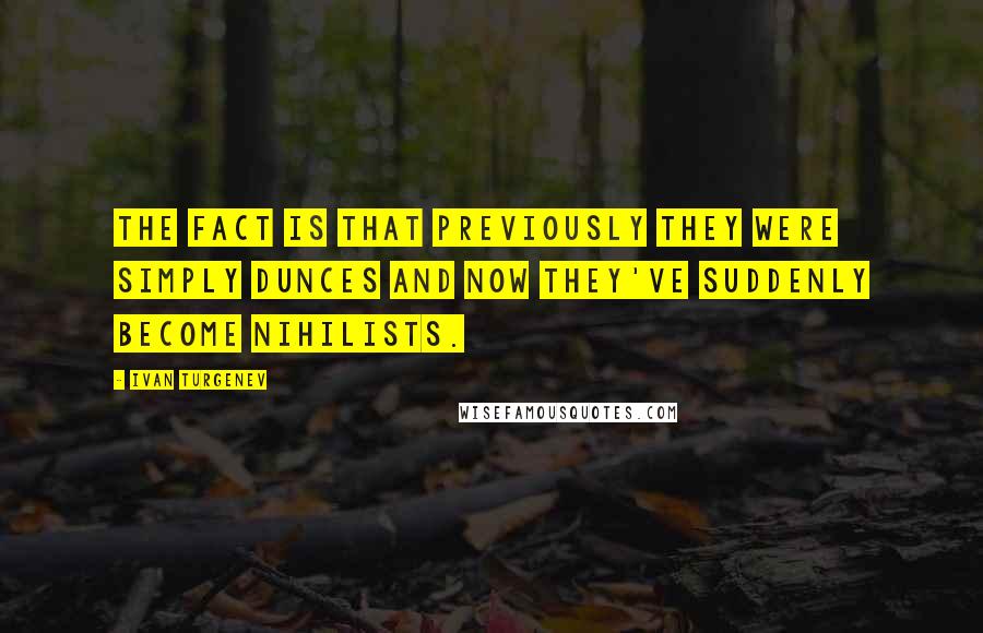 Ivan Turgenev Quotes: The fact is that previously they were simply dunces and now they've suddenly become nihilists.