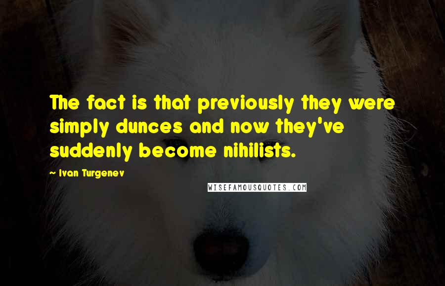 Ivan Turgenev Quotes: The fact is that previously they were simply dunces and now they've suddenly become nihilists.