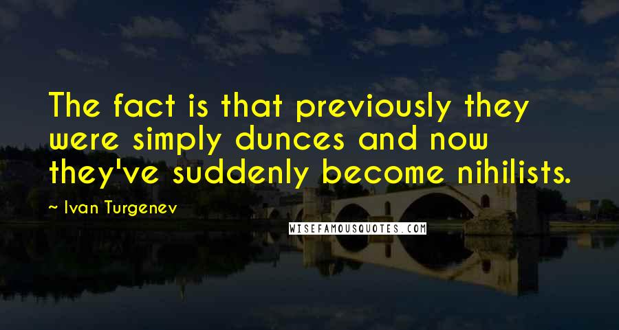 Ivan Turgenev Quotes: The fact is that previously they were simply dunces and now they've suddenly become nihilists.