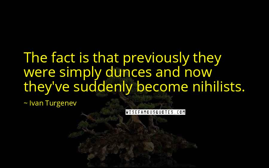 Ivan Turgenev Quotes: The fact is that previously they were simply dunces and now they've suddenly become nihilists.