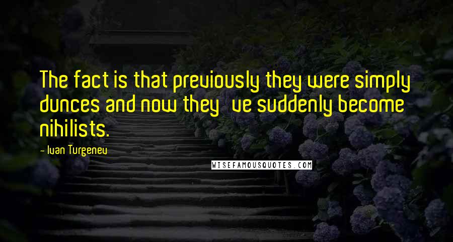 Ivan Turgenev Quotes: The fact is that previously they were simply dunces and now they've suddenly become nihilists.