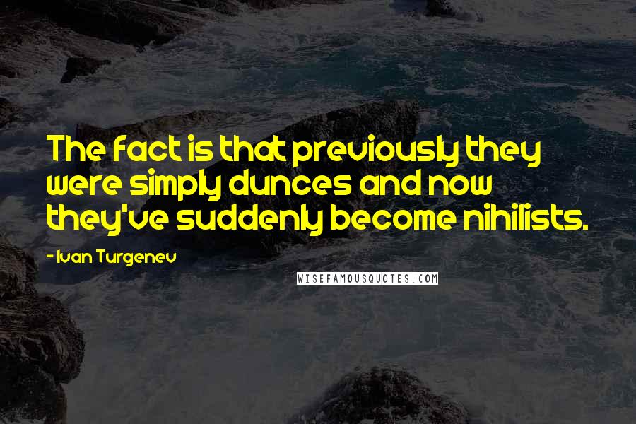 Ivan Turgenev Quotes: The fact is that previously they were simply dunces and now they've suddenly become nihilists.