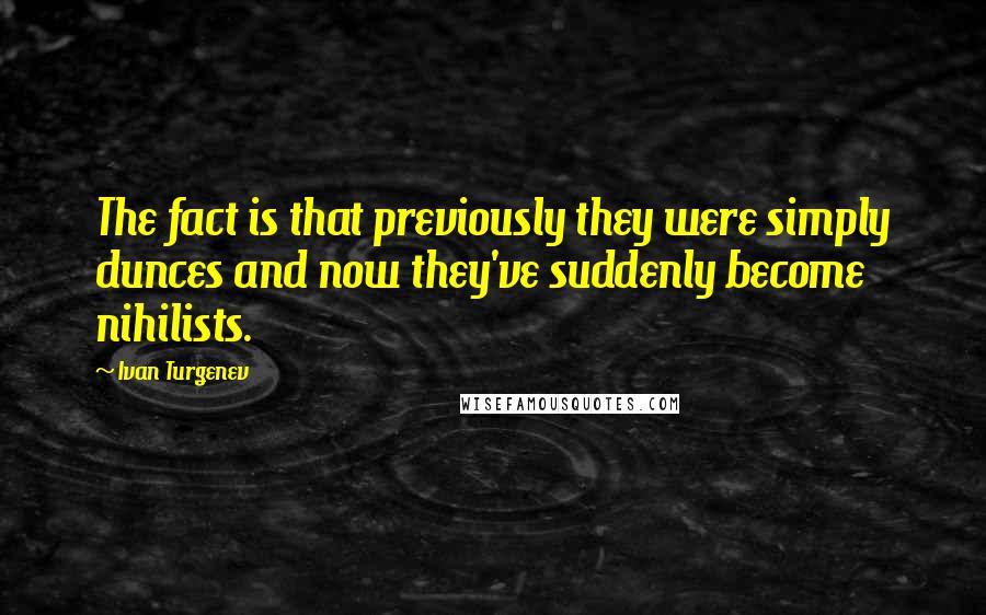 Ivan Turgenev Quotes: The fact is that previously they were simply dunces and now they've suddenly become nihilists.