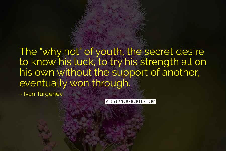 Ivan Turgenev Quotes: The "why not" of youth, the secret desire to know his luck, to try his strength all on his own without the support of another, eventually won through.