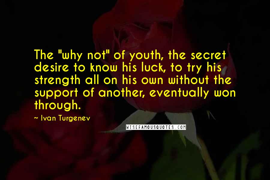 Ivan Turgenev Quotes: The "why not" of youth, the secret desire to know his luck, to try his strength all on his own without the support of another, eventually won through.