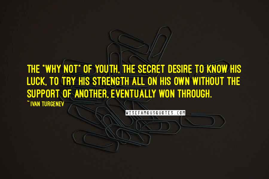 Ivan Turgenev Quotes: The "why not" of youth, the secret desire to know his luck, to try his strength all on his own without the support of another, eventually won through.