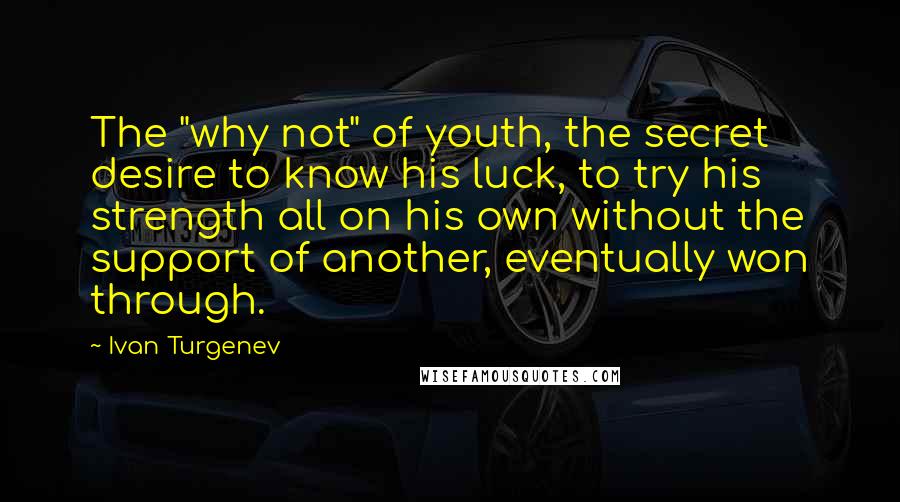 Ivan Turgenev Quotes: The "why not" of youth, the secret desire to know his luck, to try his strength all on his own without the support of another, eventually won through.