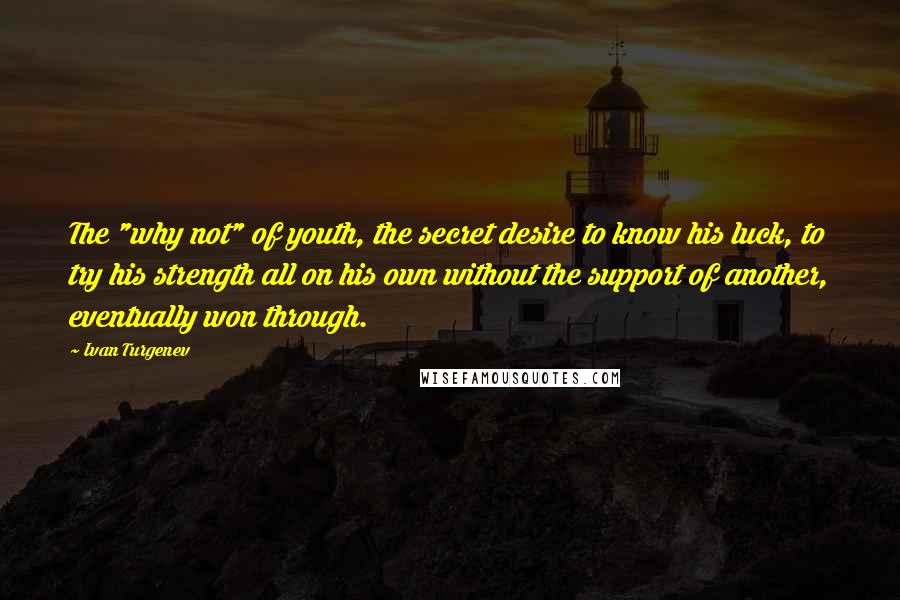 Ivan Turgenev Quotes: The "why not" of youth, the secret desire to know his luck, to try his strength all on his own without the support of another, eventually won through.