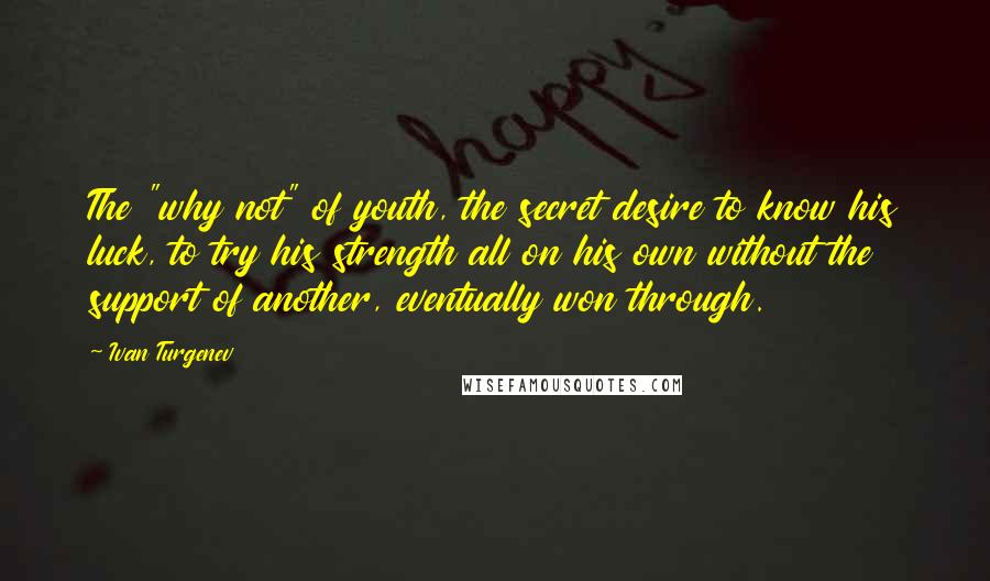 Ivan Turgenev Quotes: The "why not" of youth, the secret desire to know his luck, to try his strength all on his own without the support of another, eventually won through.