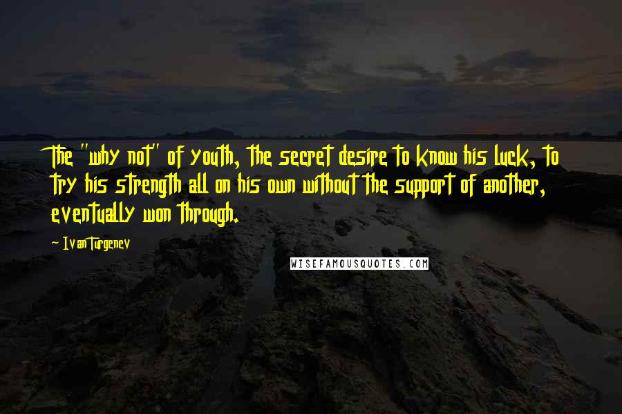 Ivan Turgenev Quotes: The "why not" of youth, the secret desire to know his luck, to try his strength all on his own without the support of another, eventually won through.