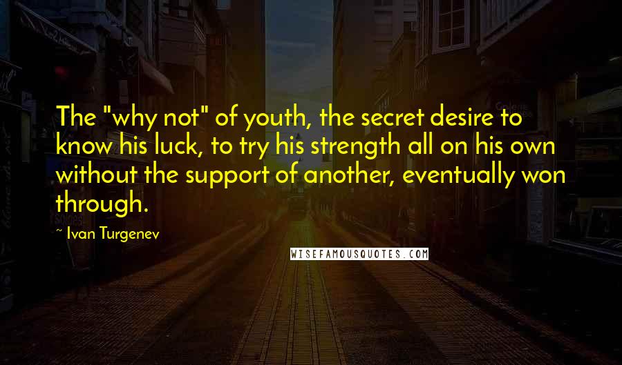 Ivan Turgenev Quotes: The "why not" of youth, the secret desire to know his luck, to try his strength all on his own without the support of another, eventually won through.