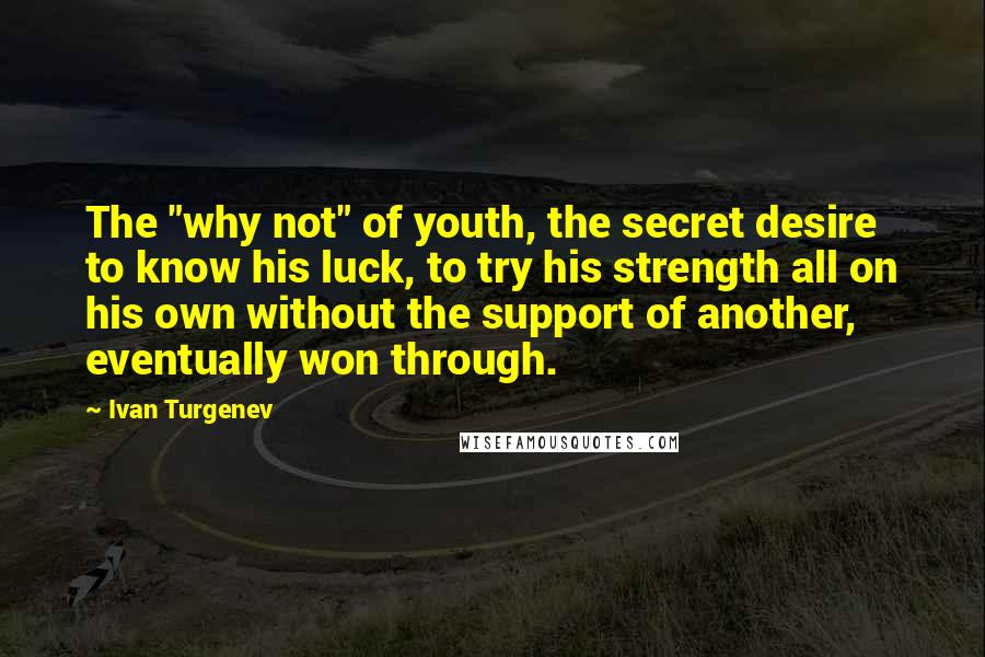 Ivan Turgenev Quotes: The "why not" of youth, the secret desire to know his luck, to try his strength all on his own without the support of another, eventually won through.