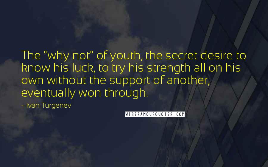 Ivan Turgenev Quotes: The "why not" of youth, the secret desire to know his luck, to try his strength all on his own without the support of another, eventually won through.