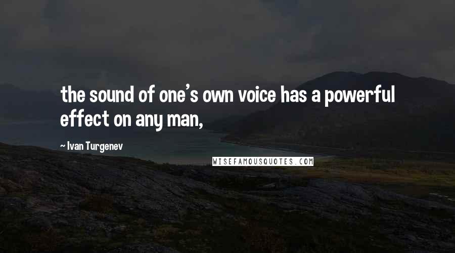 Ivan Turgenev Quotes: the sound of one's own voice has a powerful effect on any man,