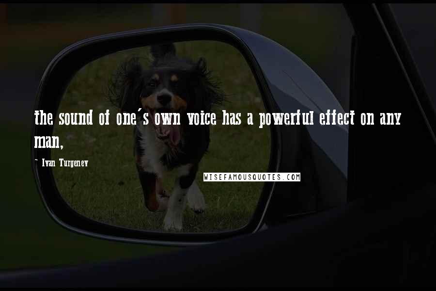 Ivan Turgenev Quotes: the sound of one's own voice has a powerful effect on any man,