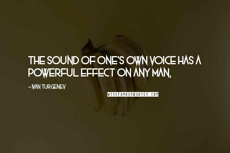 Ivan Turgenev Quotes: the sound of one's own voice has a powerful effect on any man,