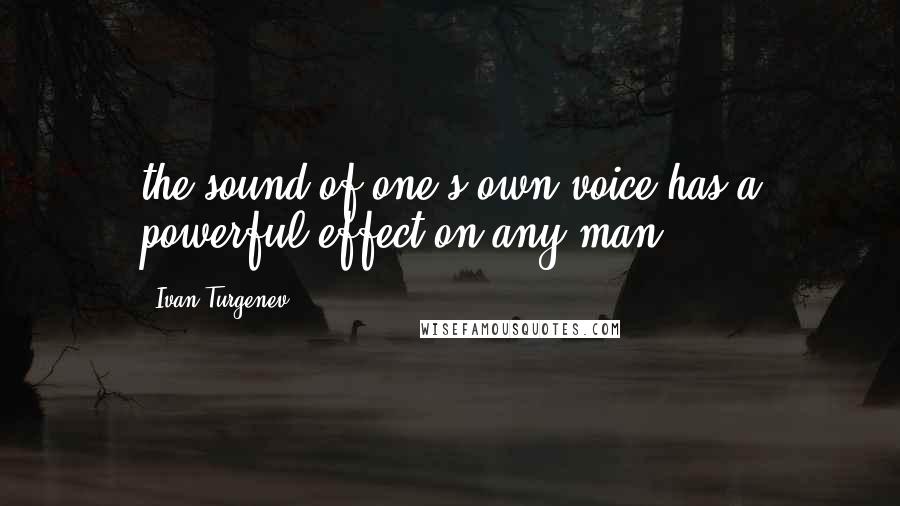 Ivan Turgenev Quotes: the sound of one's own voice has a powerful effect on any man,