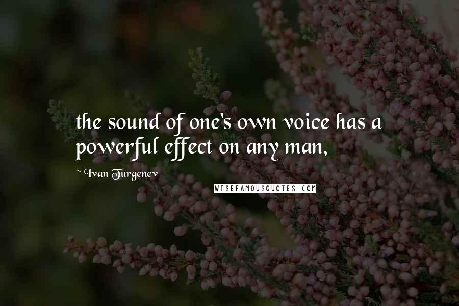 Ivan Turgenev Quotes: the sound of one's own voice has a powerful effect on any man,